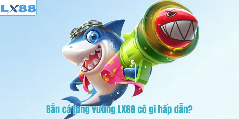 Bắn cá long vương LX88 có gì hấp dẫn?